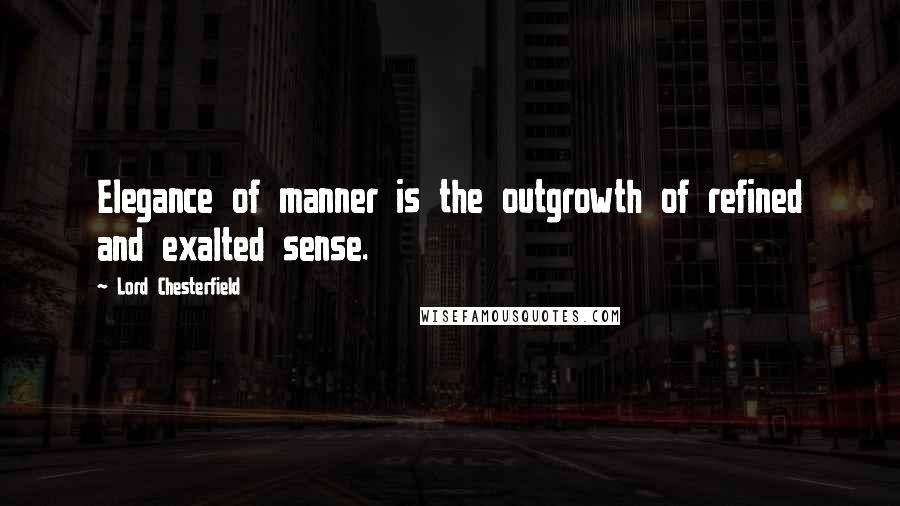 Lord Chesterfield Quotes: Elegance of manner is the outgrowth of refined and exalted sense.