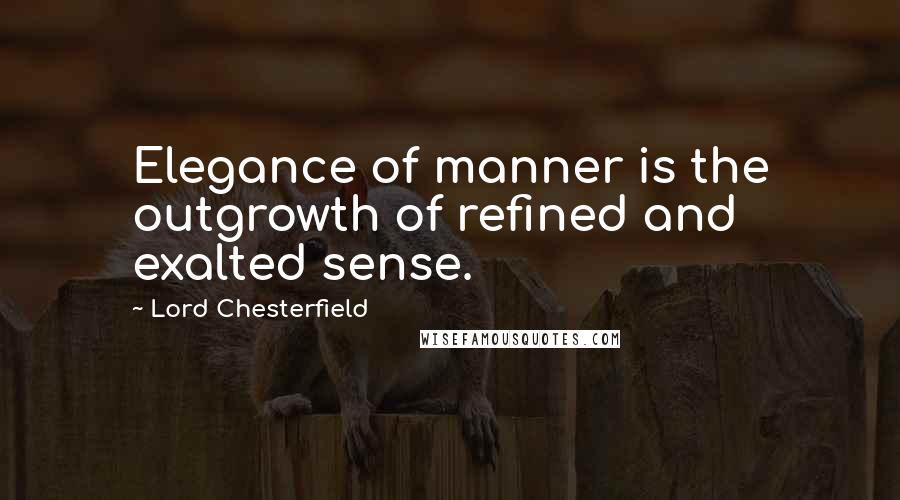 Lord Chesterfield Quotes: Elegance of manner is the outgrowth of refined and exalted sense.