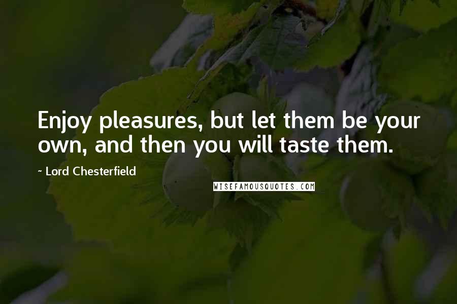 Lord Chesterfield Quotes: Enjoy pleasures, but let them be your own, and then you will taste them.