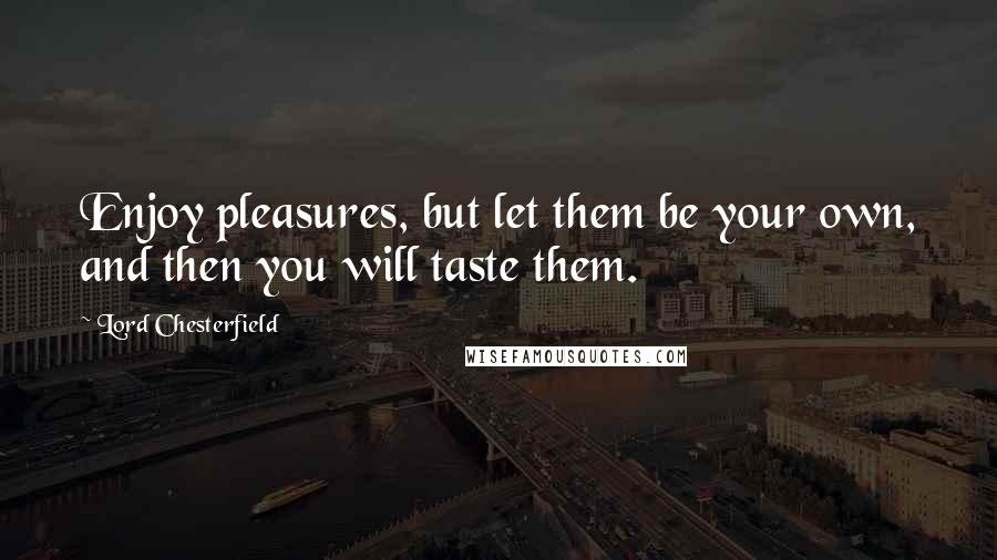 Lord Chesterfield Quotes: Enjoy pleasures, but let them be your own, and then you will taste them.