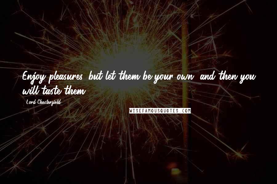 Lord Chesterfield Quotes: Enjoy pleasures, but let them be your own, and then you will taste them.