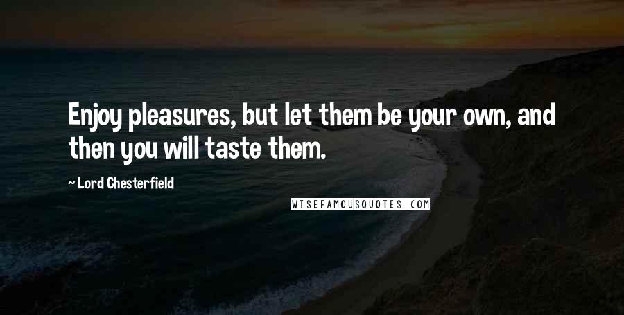 Lord Chesterfield Quotes: Enjoy pleasures, but let them be your own, and then you will taste them.