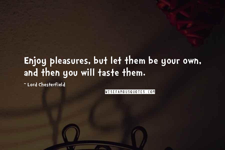 Lord Chesterfield Quotes: Enjoy pleasures, but let them be your own, and then you will taste them.