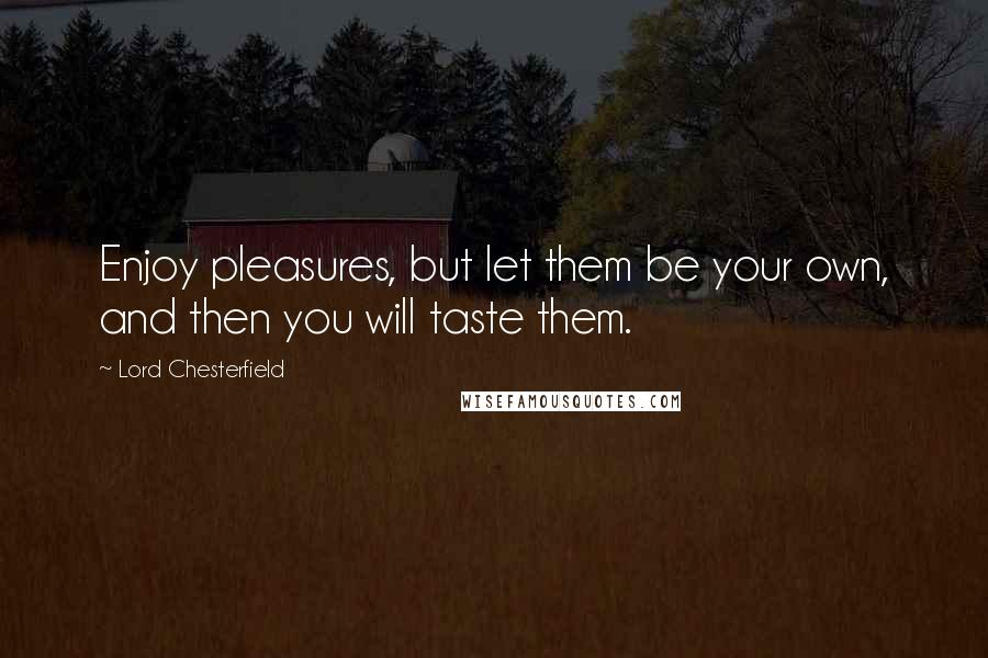 Lord Chesterfield Quotes: Enjoy pleasures, but let them be your own, and then you will taste them.