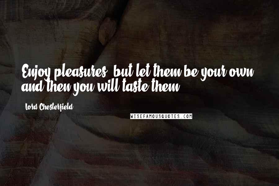 Lord Chesterfield Quotes: Enjoy pleasures, but let them be your own, and then you will taste them.