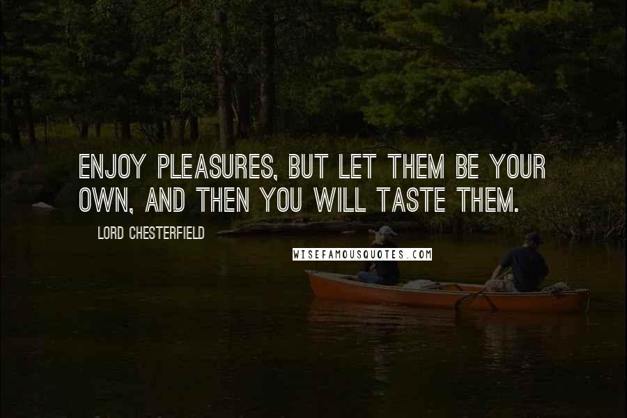 Lord Chesterfield Quotes: Enjoy pleasures, but let them be your own, and then you will taste them.