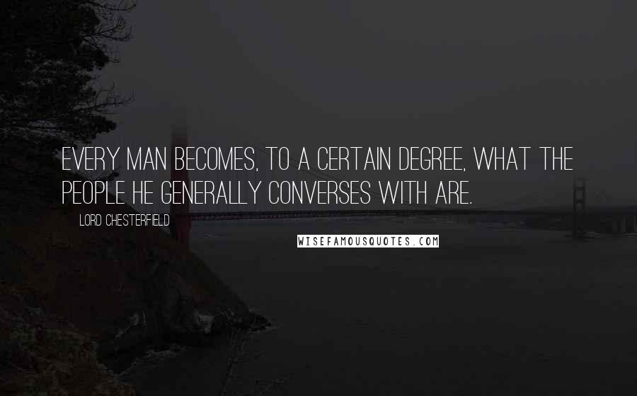 Lord Chesterfield Quotes: Every man becomes, to a certain degree, what the people he generally converses with are.