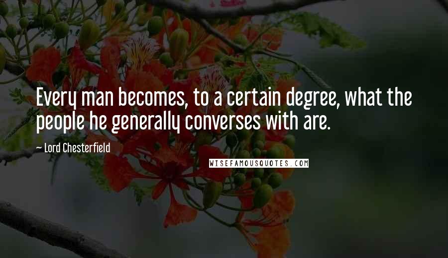 Lord Chesterfield Quotes: Every man becomes, to a certain degree, what the people he generally converses with are.
