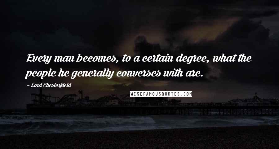 Lord Chesterfield Quotes: Every man becomes, to a certain degree, what the people he generally converses with are.