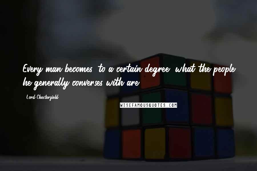 Lord Chesterfield Quotes: Every man becomes, to a certain degree, what the people he generally converses with are.