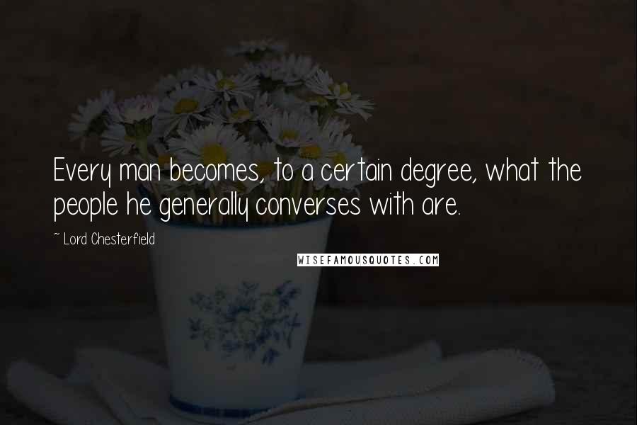 Lord Chesterfield Quotes: Every man becomes, to a certain degree, what the people he generally converses with are.