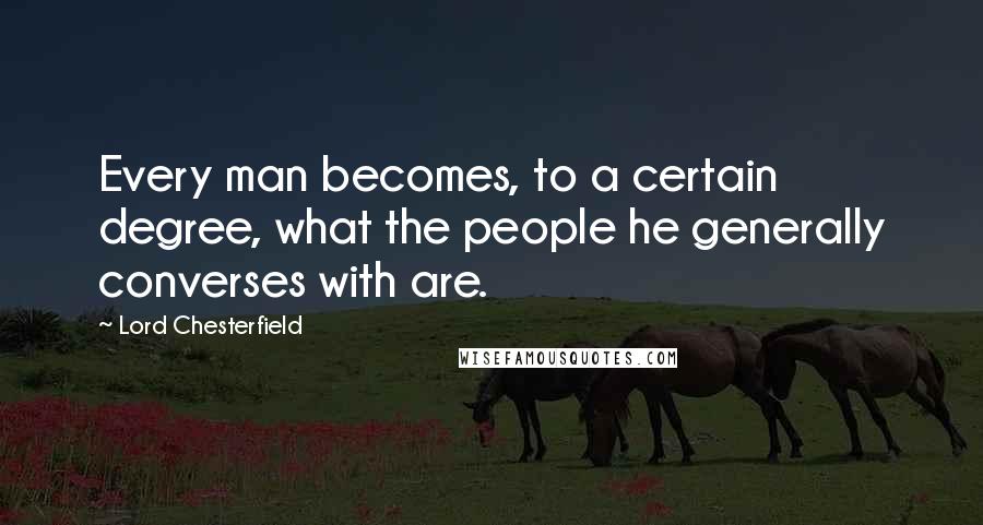 Lord Chesterfield Quotes: Every man becomes, to a certain degree, what the people he generally converses with are.