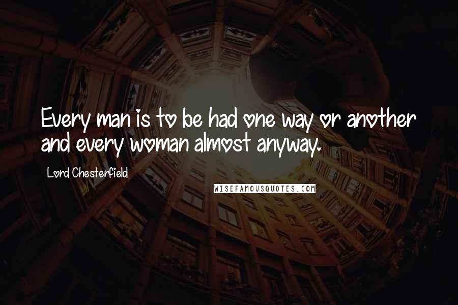 Lord Chesterfield Quotes: Every man is to be had one way or another and every woman almost anyway.