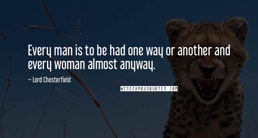 Lord Chesterfield Quotes: Every man is to be had one way or another and every woman almost anyway.