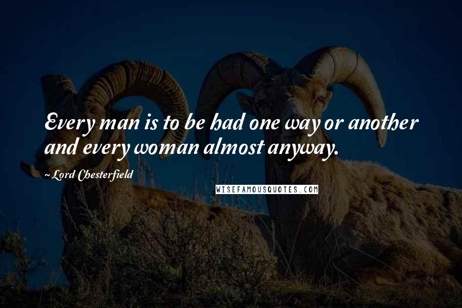 Lord Chesterfield Quotes: Every man is to be had one way or another and every woman almost anyway.