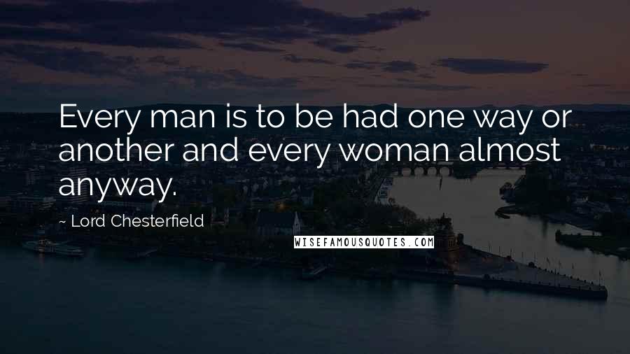 Lord Chesterfield Quotes: Every man is to be had one way or another and every woman almost anyway.