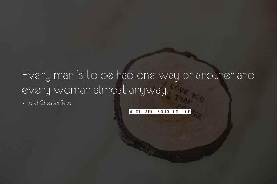 Lord Chesterfield Quotes: Every man is to be had one way or another and every woman almost anyway.