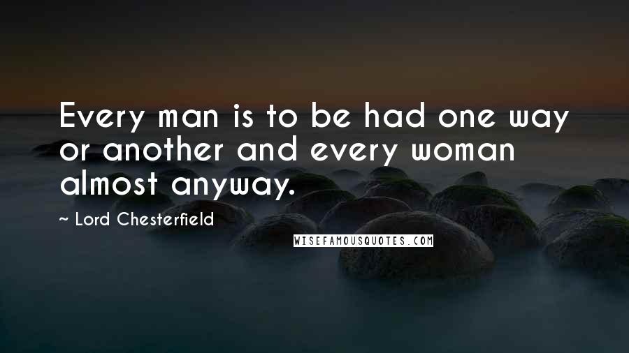 Lord Chesterfield Quotes: Every man is to be had one way or another and every woman almost anyway.