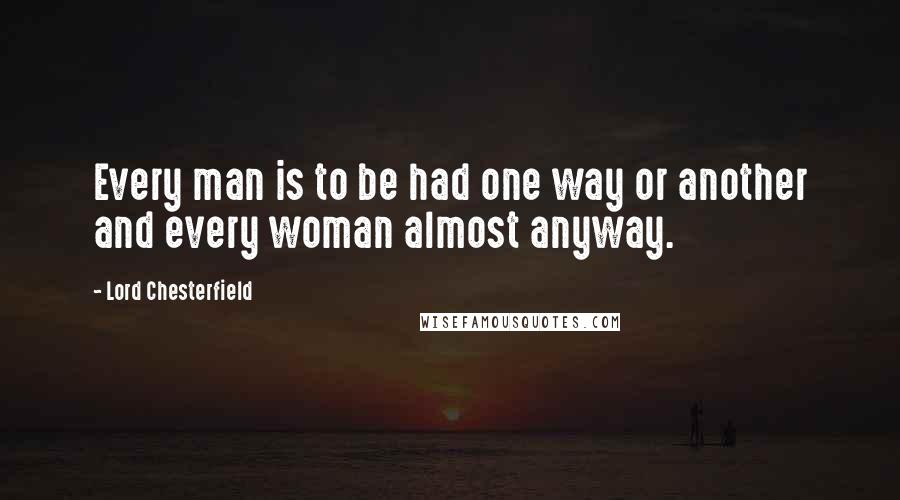 Lord Chesterfield Quotes: Every man is to be had one way or another and every woman almost anyway.