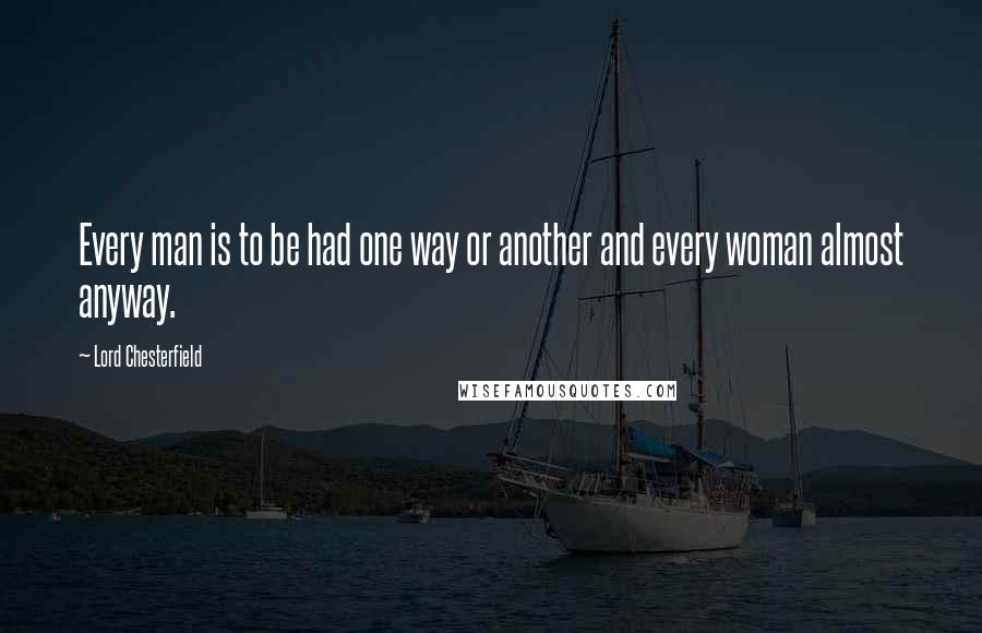Lord Chesterfield Quotes: Every man is to be had one way or another and every woman almost anyway.