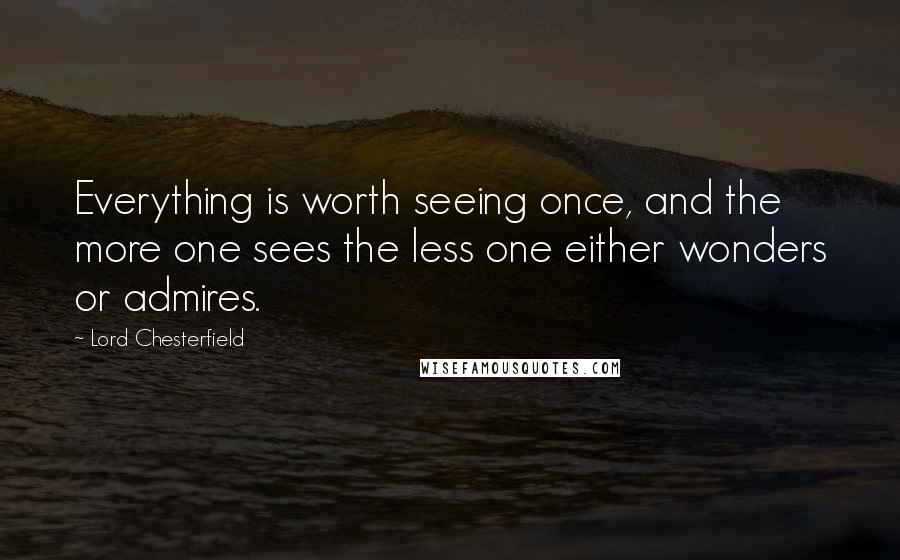 Lord Chesterfield Quotes: Everything is worth seeing once, and the more one sees the less one either wonders or admires.