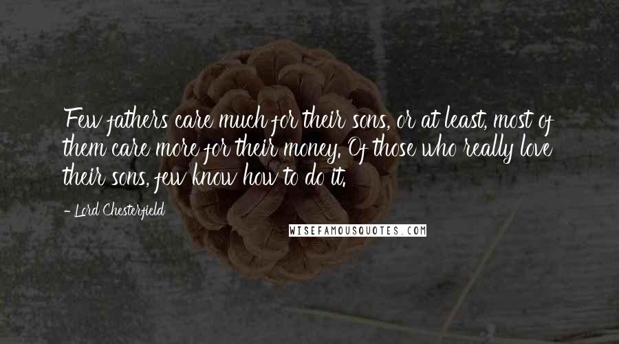 Lord Chesterfield Quotes: Few fathers care much for their sons, or at least, most of them care more for their money. Of those who really love their sons, few know how to do it.