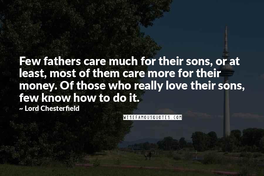 Lord Chesterfield Quotes: Few fathers care much for their sons, or at least, most of them care more for their money. Of those who really love their sons, few know how to do it.