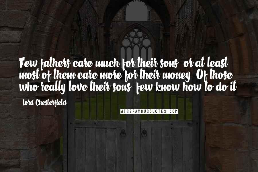 Lord Chesterfield Quotes: Few fathers care much for their sons, or at least, most of them care more for their money. Of those who really love their sons, few know how to do it.