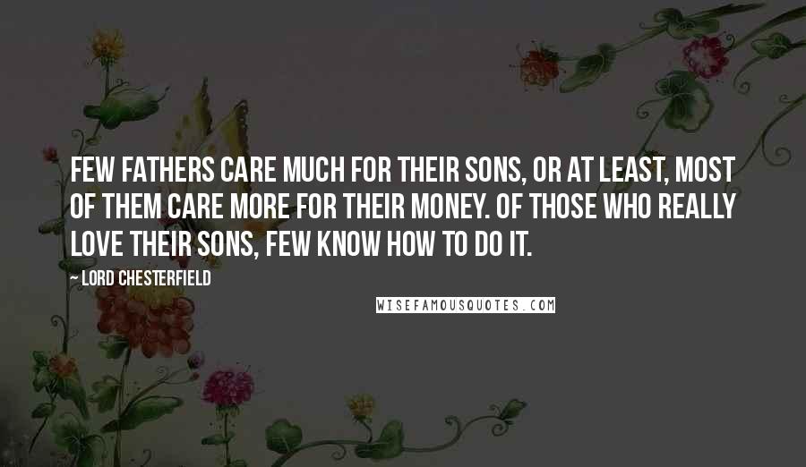 Lord Chesterfield Quotes: Few fathers care much for their sons, or at least, most of them care more for their money. Of those who really love their sons, few know how to do it.