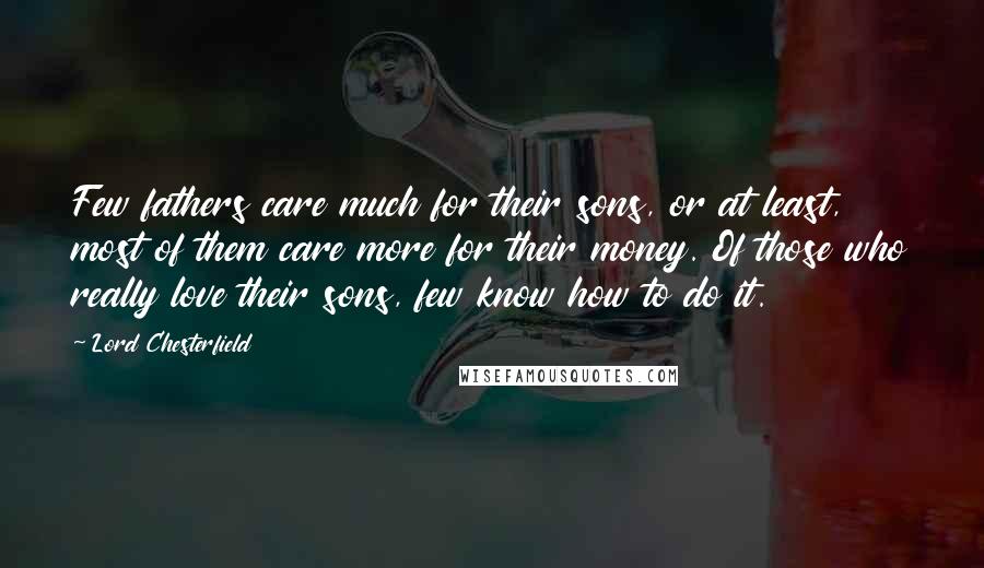 Lord Chesterfield Quotes: Few fathers care much for their sons, or at least, most of them care more for their money. Of those who really love their sons, few know how to do it.