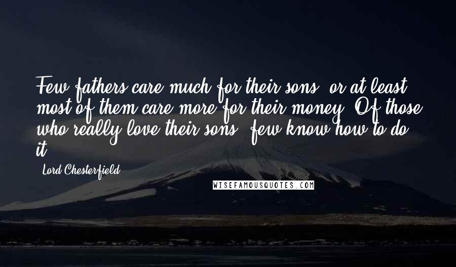 Lord Chesterfield Quotes: Few fathers care much for their sons, or at least, most of them care more for their money. Of those who really love their sons, few know how to do it.