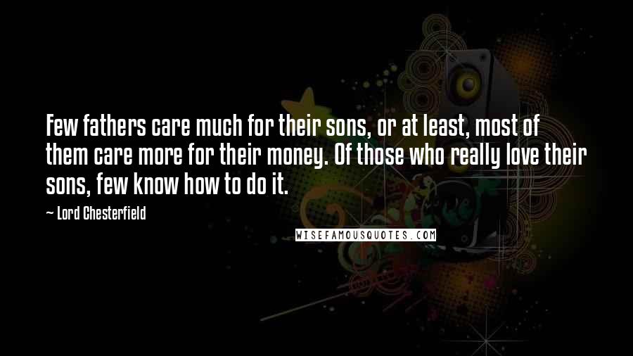 Lord Chesterfield Quotes: Few fathers care much for their sons, or at least, most of them care more for their money. Of those who really love their sons, few know how to do it.