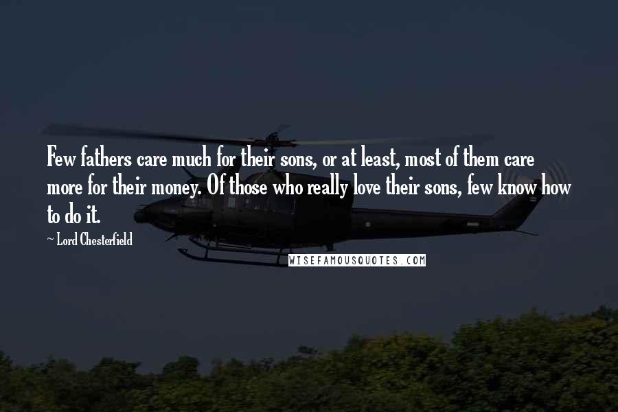 Lord Chesterfield Quotes: Few fathers care much for their sons, or at least, most of them care more for their money. Of those who really love their sons, few know how to do it.