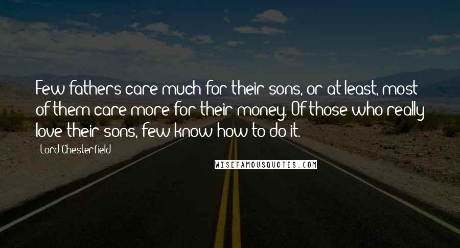 Lord Chesterfield Quotes: Few fathers care much for their sons, or at least, most of them care more for their money. Of those who really love their sons, few know how to do it.