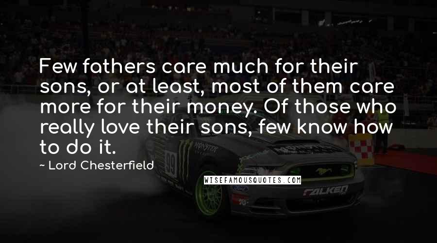 Lord Chesterfield Quotes: Few fathers care much for their sons, or at least, most of them care more for their money. Of those who really love their sons, few know how to do it.
