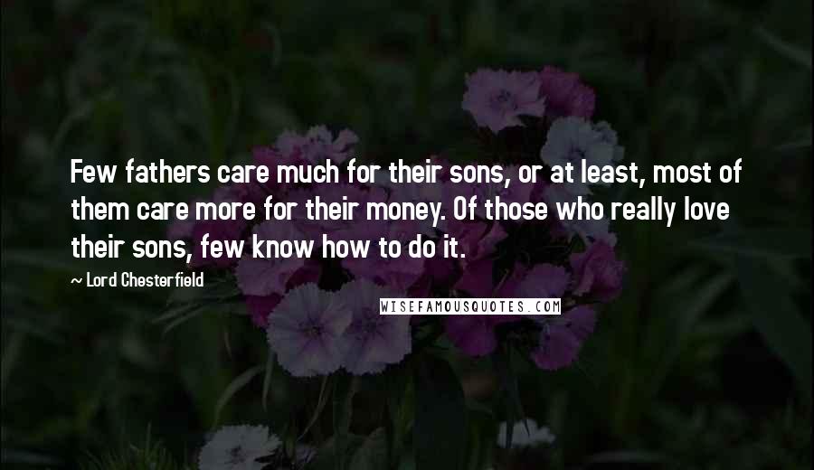 Lord Chesterfield Quotes: Few fathers care much for their sons, or at least, most of them care more for their money. Of those who really love their sons, few know how to do it.