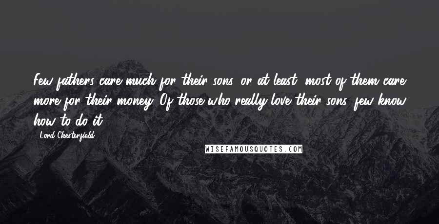 Lord Chesterfield Quotes: Few fathers care much for their sons, or at least, most of them care more for their money. Of those who really love their sons, few know how to do it.