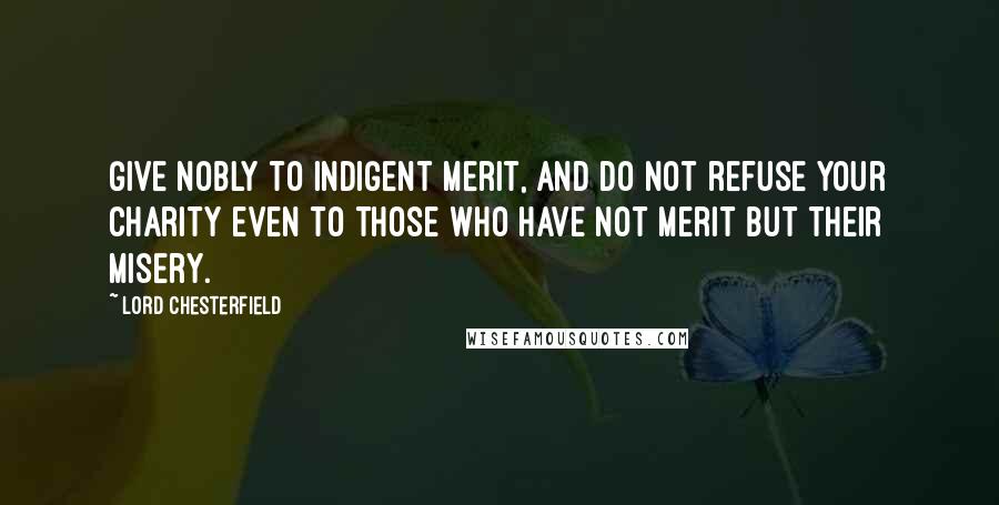 Lord Chesterfield Quotes: Give nobly to indigent merit, and do not refuse your charity even to those who have not merit but their misery.