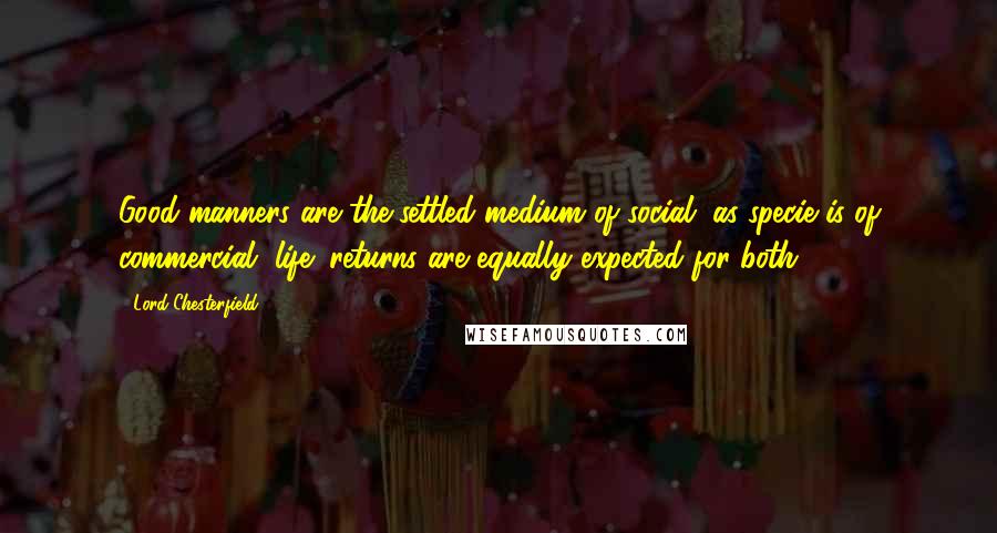 Lord Chesterfield Quotes: Good manners are the settled medium of social, as specie is of commercial, life; returns are equally expected for both.