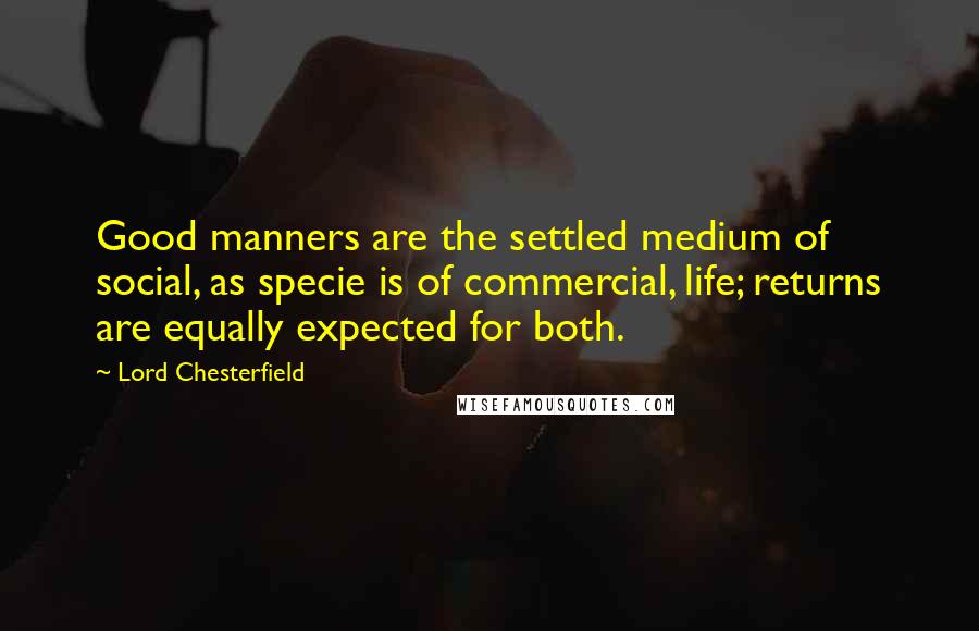 Lord Chesterfield Quotes: Good manners are the settled medium of social, as specie is of commercial, life; returns are equally expected for both.