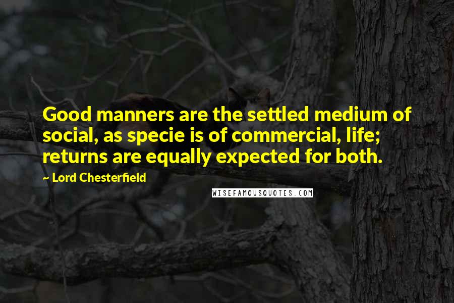 Lord Chesterfield Quotes: Good manners are the settled medium of social, as specie is of commercial, life; returns are equally expected for both.