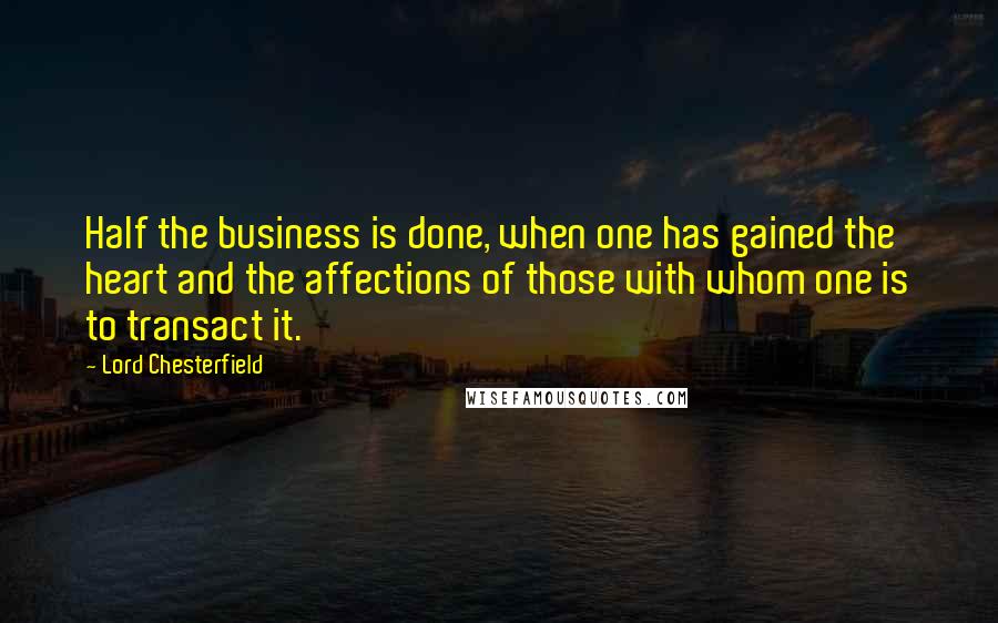 Lord Chesterfield Quotes: Half the business is done, when one has gained the heart and the affections of those with whom one is to transact it.