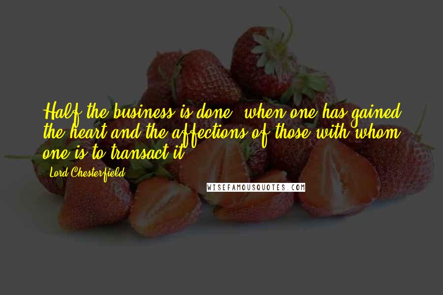 Lord Chesterfield Quotes: Half the business is done, when one has gained the heart and the affections of those with whom one is to transact it.