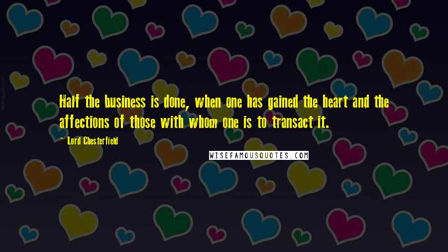 Lord Chesterfield Quotes: Half the business is done, when one has gained the heart and the affections of those with whom one is to transact it.