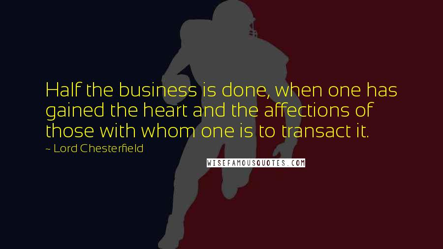 Lord Chesterfield Quotes: Half the business is done, when one has gained the heart and the affections of those with whom one is to transact it.