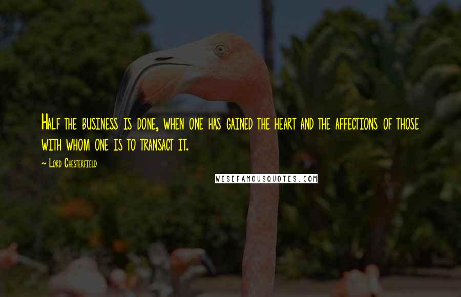 Lord Chesterfield Quotes: Half the business is done, when one has gained the heart and the affections of those with whom one is to transact it.