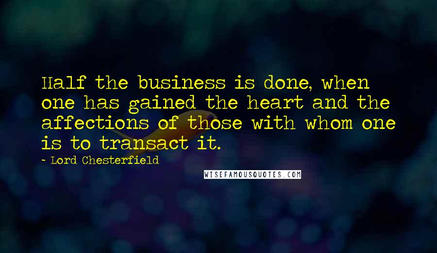 Lord Chesterfield Quotes: Half the business is done, when one has gained the heart and the affections of those with whom one is to transact it.