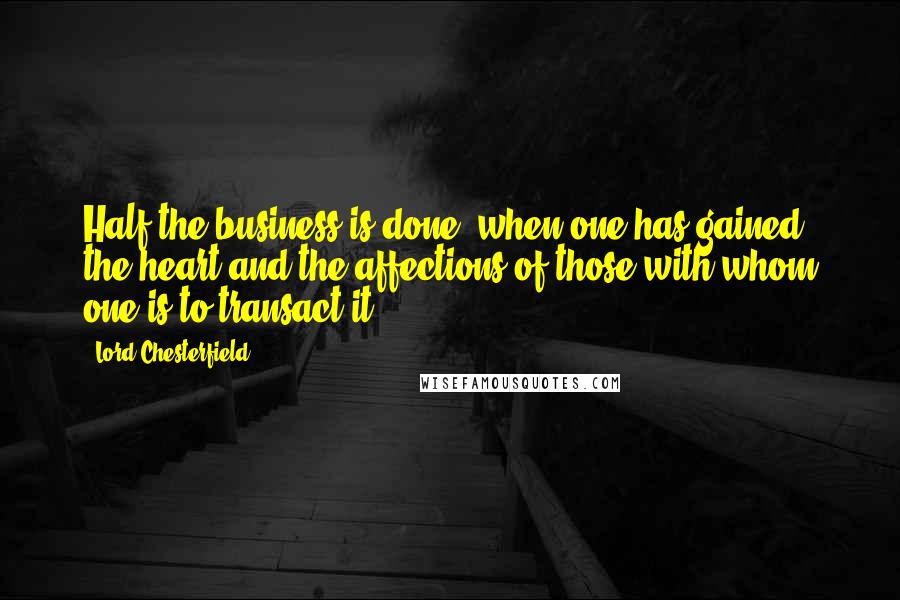 Lord Chesterfield Quotes: Half the business is done, when one has gained the heart and the affections of those with whom one is to transact it.