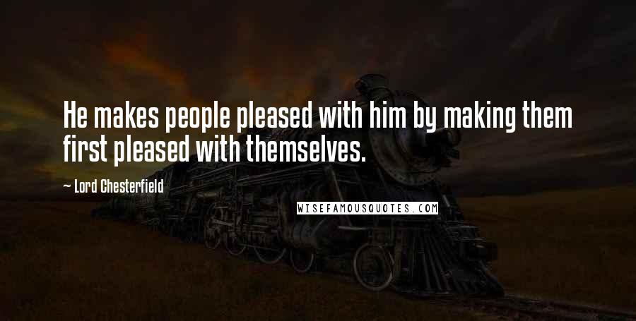 Lord Chesterfield Quotes: He makes people pleased with him by making them first pleased with themselves.