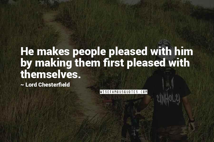 Lord Chesterfield Quotes: He makes people pleased with him by making them first pleased with themselves.